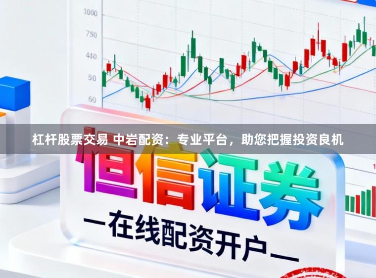 杠杆股票交易 中岩配资：专业平台，助您把握投资良机