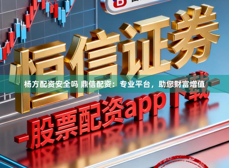 杨方配资安全吗 鼎信配资：专业平台，助您财富增值