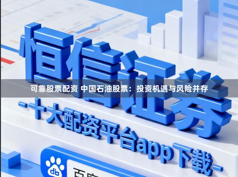 可靠股票配资 中国石油股票：投资机遇与风险并存