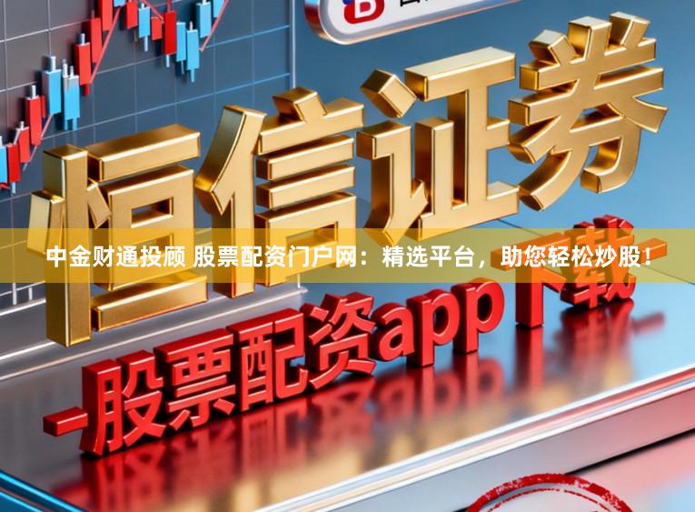 中金财通投顾 股票配资门户网：精选平台，助您轻松炒股！