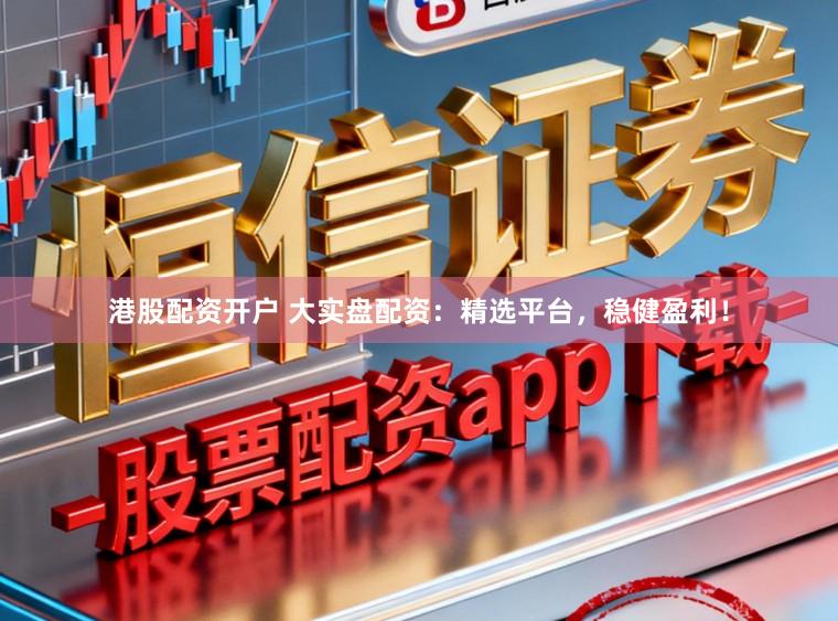 港股配资开户 大实盘配资：精选平台，稳健盈利！
