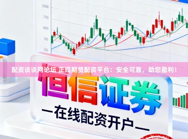 配资谈谈网论坛 正规期货配资平台：安全可靠，助您盈利！