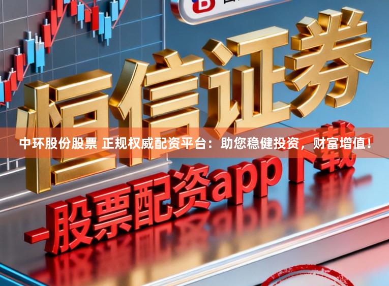 中环股份股票 正规权威配资平台：助您稳健投资，财富增值！