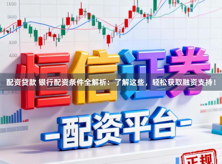 配资贷款 银行配资条件全解析：了解这些，轻松获取融资支持！