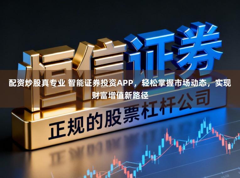 配资炒股真专业 智能证券投资APP，轻松掌握市场动态，实现财富增值新路径