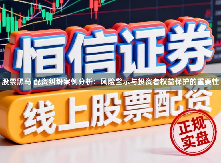 股票黑马 配资纠纷案例分析：风险警示与投资者权益保护的重要性