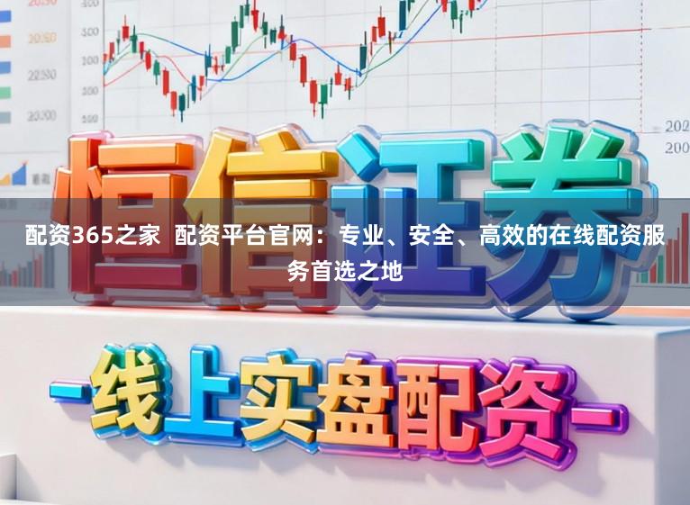 配资365之家  配资平台官网：专业、安全、高效的在线配资服务首选之地