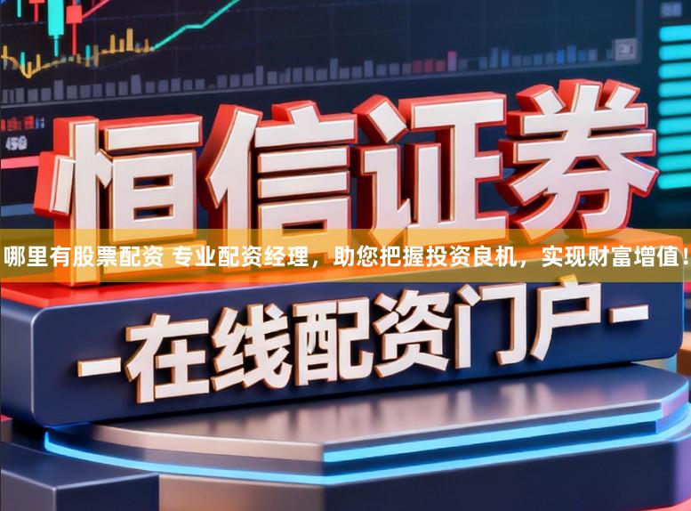 哪里有股票配资 专业配资经理，助您把握投资良机，实现财富增值！