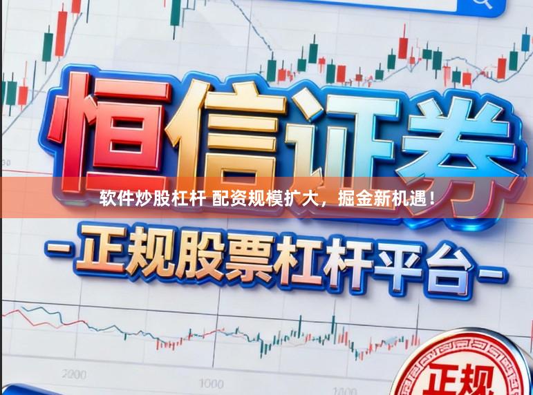 软件炒股杠杆 配资规模扩大，掘金新机遇！