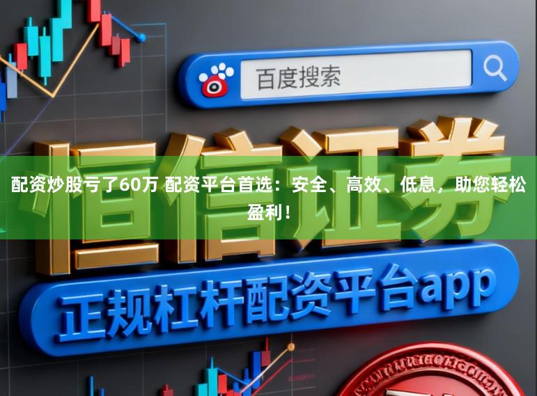 配资炒股亏了60万 配资平台首选：安全、高效、低息，助您轻松盈利！