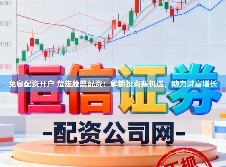 免息配资开户 楚雄股票配资：解锁投资新机遇，助力财富增长