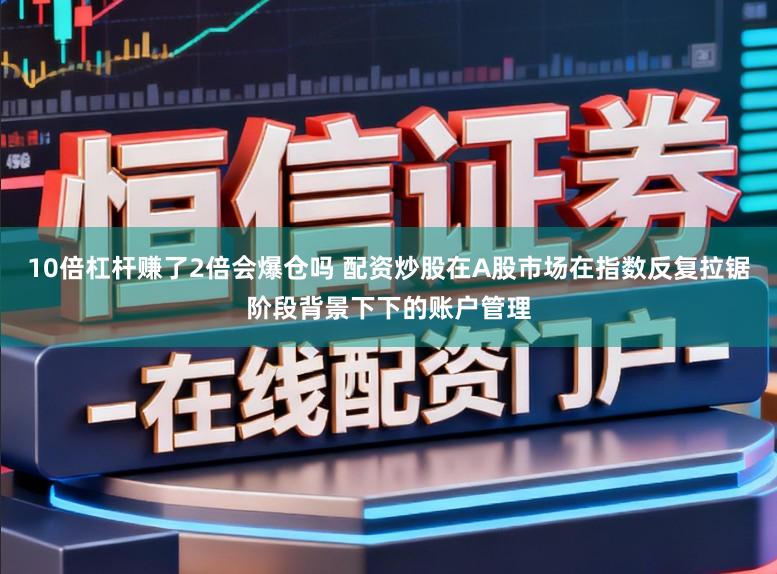 10倍杠杆赚了2倍会爆仓吗 配资炒股在A股市场在指数反复拉锯阶段背景下下的账户管理