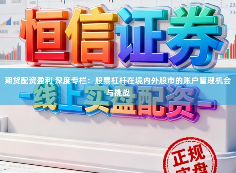 期货配资盈利 深度专栏：股票杠杆在境内外股市的账户管理机会与挑战