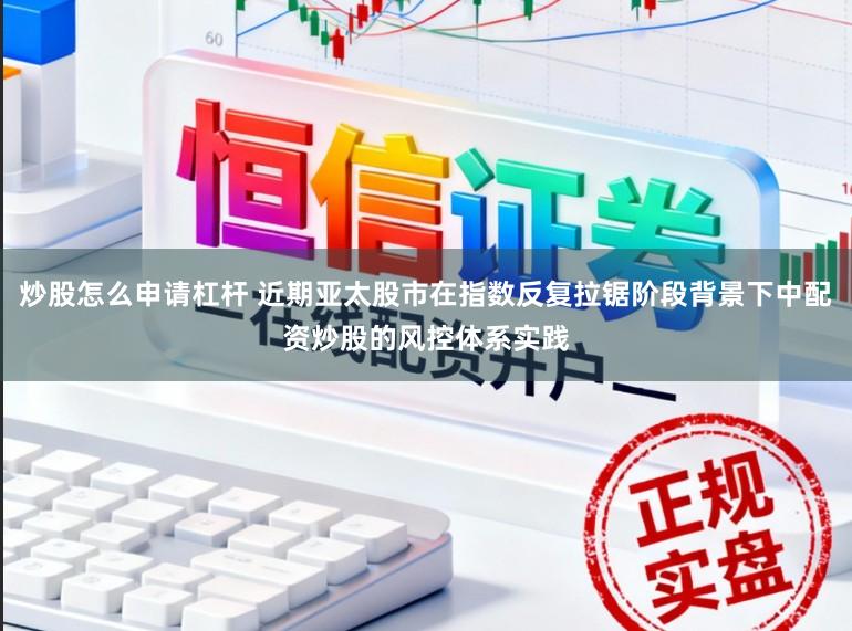 炒股怎么申请杠杆 近期亚太股市在指数反复拉锯阶段背景下中配资炒股的风控体系实践