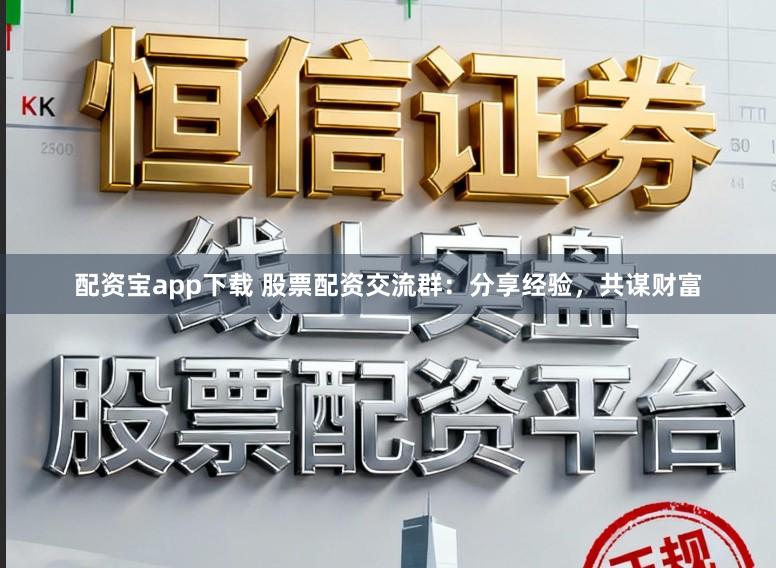 配资宝app下载 股票配资交流群：分享经验，共谋财富