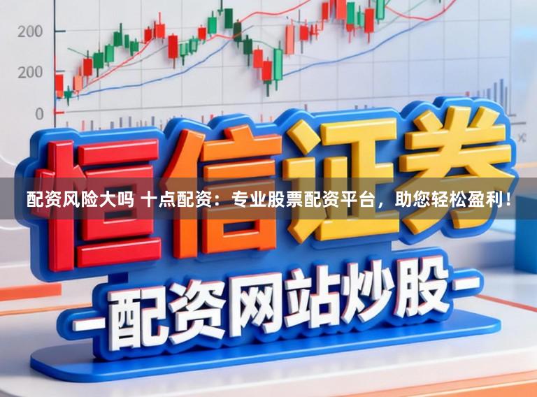 配资风险大吗 十点配资：专业股票配资平台，助您轻松盈利！