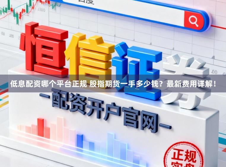 低息配资哪个平台正规 股指期货一手多少钱？最新费用详解！
