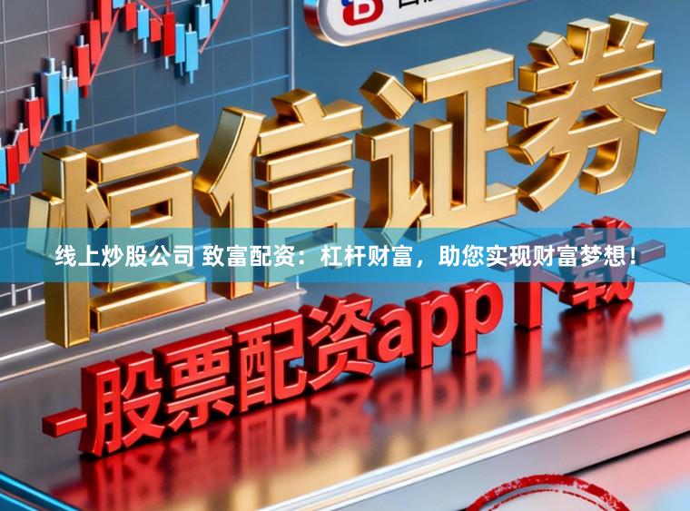 线上炒股公司 致富配资：杠杆财富，助您实现财富梦想！