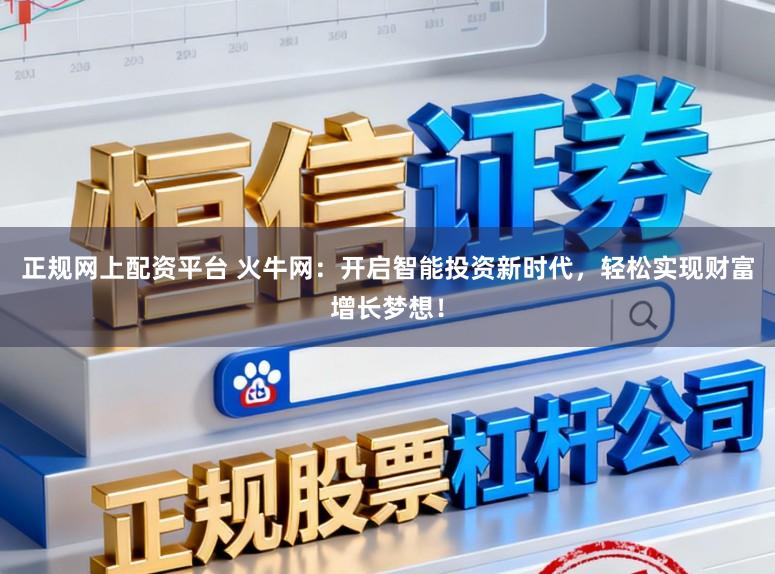 正规网上配资平台 火牛网：开启智能投资新时代，轻松实现财富增长梦想！