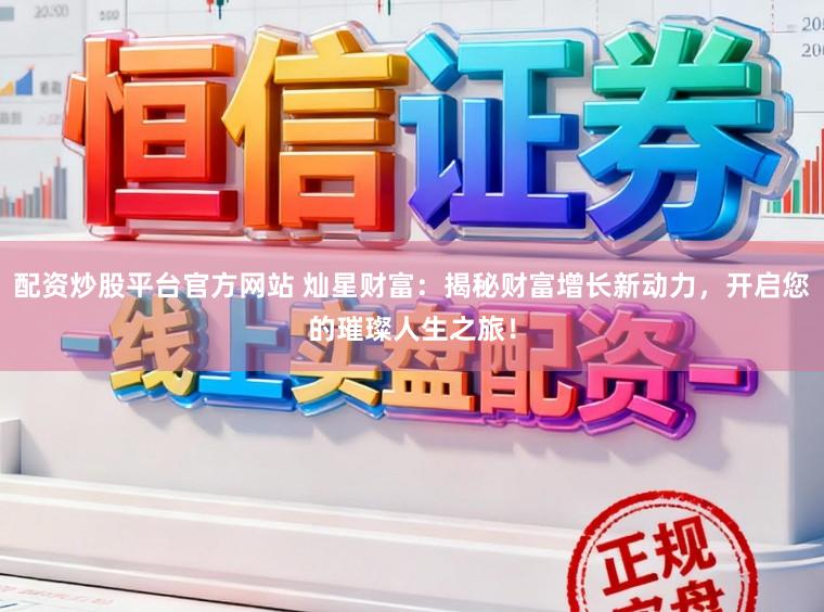 配资炒股平台官方网站 灿星财富：揭秘财富增长新动力，开启您的璀璨人生之旅！
