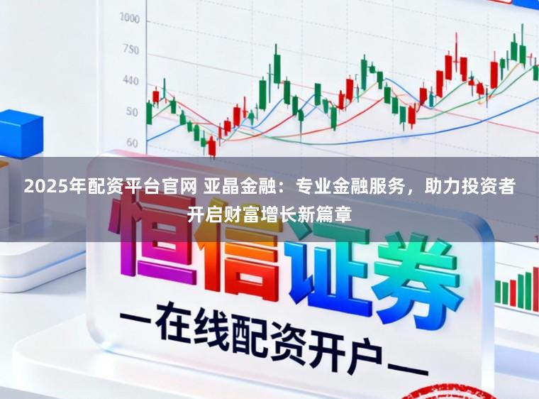 2025年配资平台官网 亚晶金融：专业金融服务，助力投资者开启财富增长新篇章