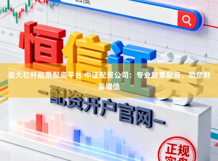 最大杠杆股票配资平台 中证配资公司：专业股票配资，助您财富增值