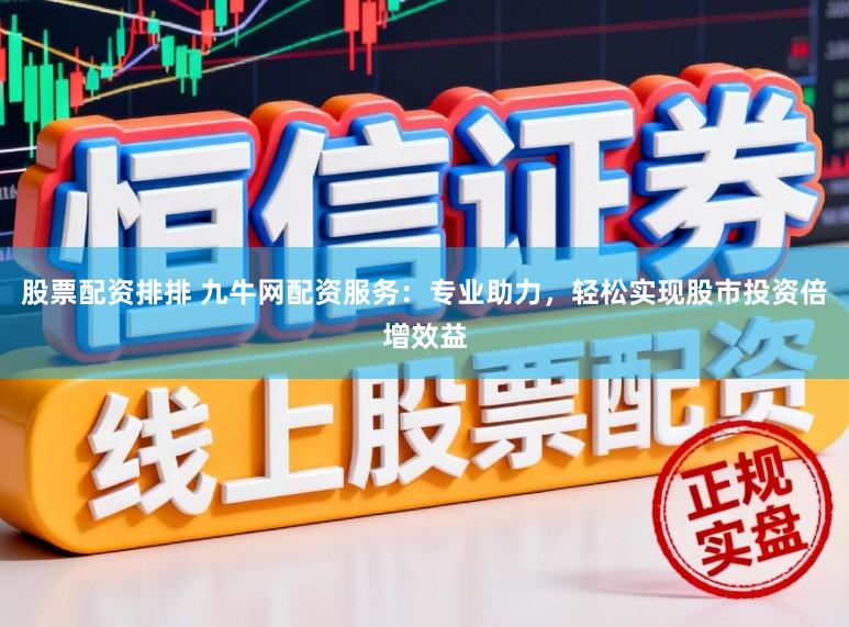 股票配资排排 九牛网配资服务：专业助力，轻松实现股市投资倍增效益