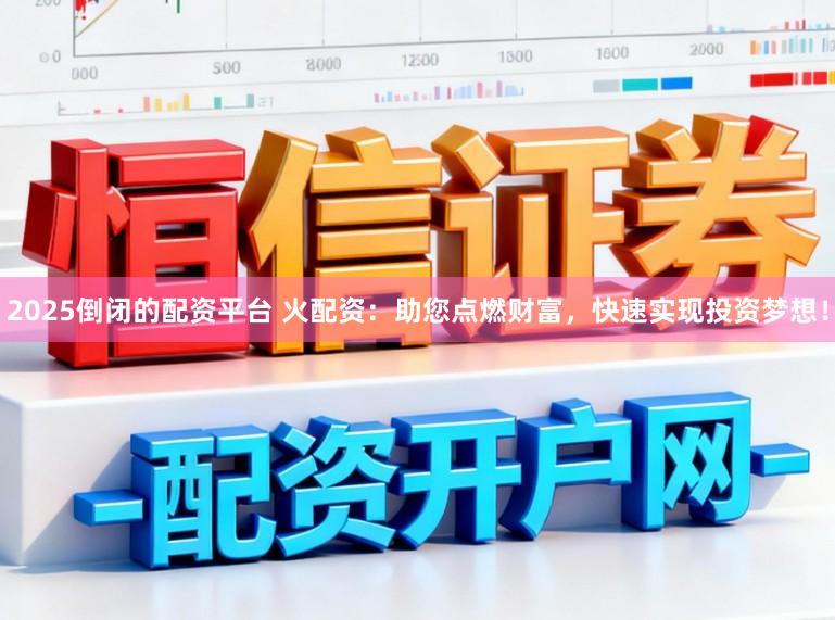 2025倒闭的配资平台 火配资：助您点燃财富，快速实现投资梦想！
