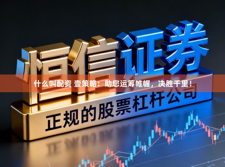什么叫配资 壹策略：助您运筹帷幄，决胜千里！