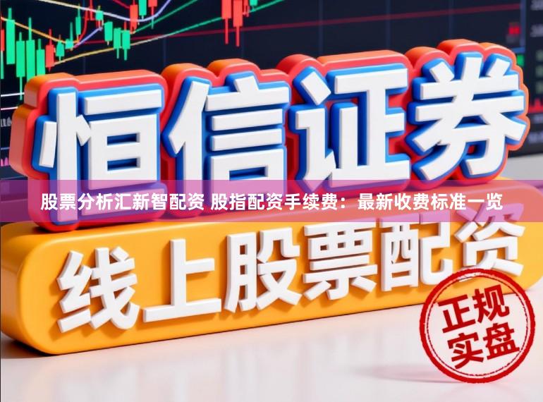 股票分析汇新智配资 股指配资手续费：最新收费标准一览