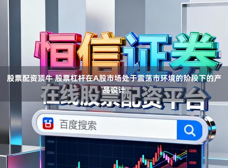股票配资顶牛 股票杠杆在A股市场处于震荡市环境的阶段下的产品设计