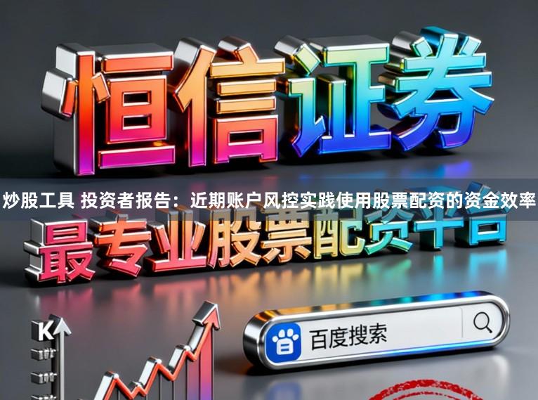 炒股工具 投资者报告：近期账户风控实践使用股票配资的资金效率