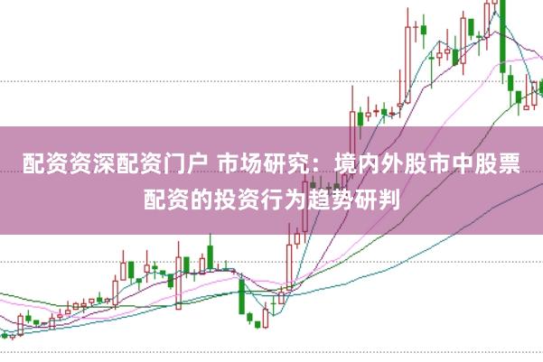 配资资深配资门户 市场研究：境内外股市中股票配资的投资行为趋势研判