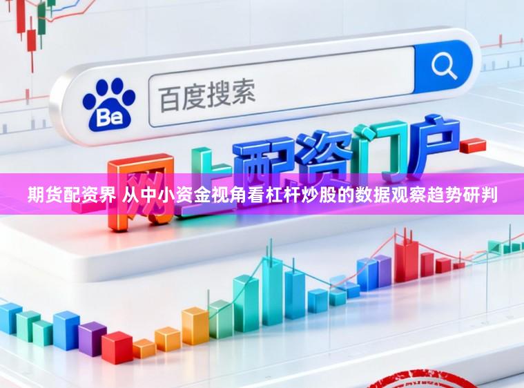期货配资界 从中小资金视角看杠杆炒股的数据观察趋势研判