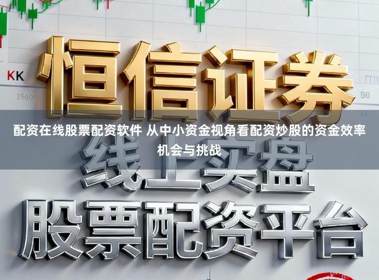 配资在线股票配资软件 从中小资金视角看配资炒股的资金效率机会与挑战