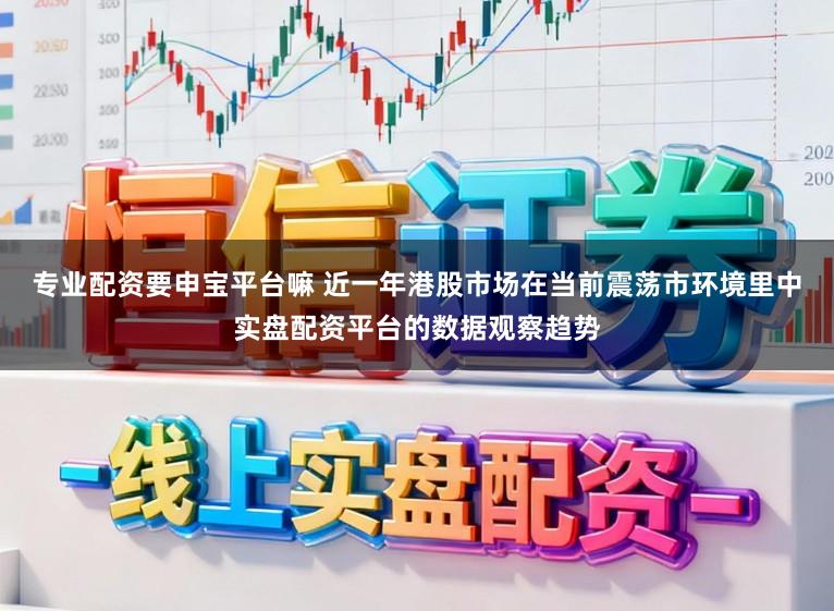 专业配资要申宝平台嘛 近一年港股市场在当前震荡市环境里中实盘配资平台的数据观察趋势