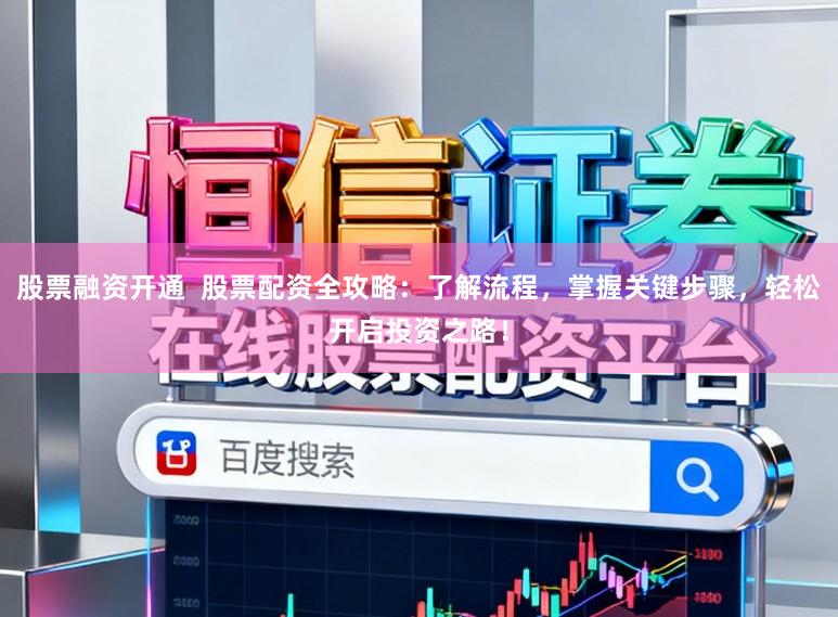 股票融资开通  股票配资全攻略：了解流程，掌握关键步骤，轻松开启投资之路！