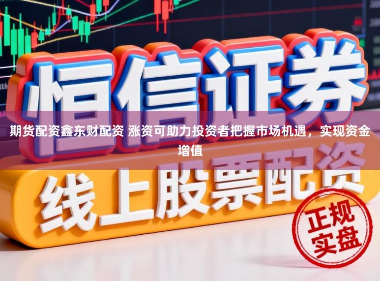 期货配资鑫东财配资 涨资可助力投资者把握市场机遇，实现资金增值