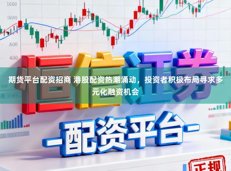 期货平台配资招商 港股配资热潮涌动，投资者积极布局寻求多元化融资机会