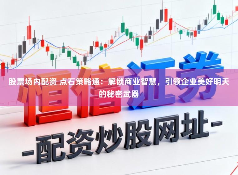 股票场内配资 点石策略通：解锁商业智慧，引领企业美好明天的秘密武器