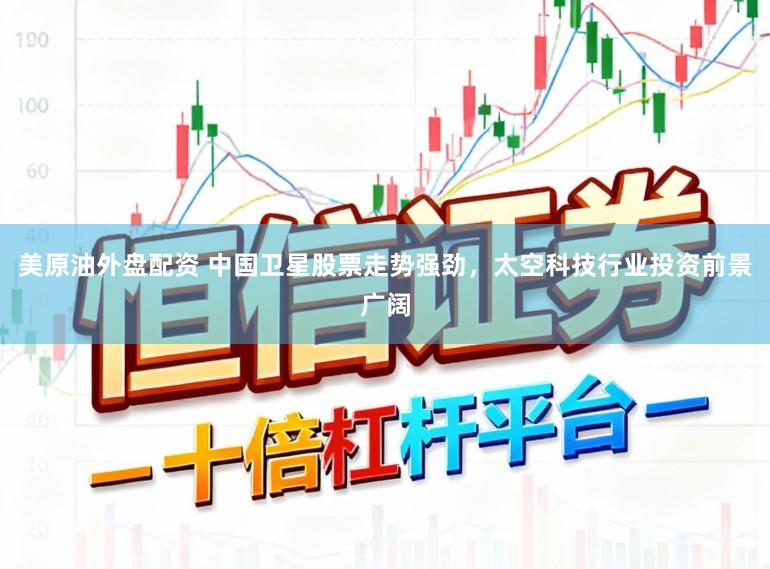 美原油外盘配资 中国卫星股票走势强劲，太空科技行业投资前景广阔