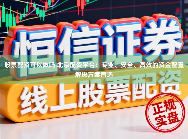 股票配资可以做吗 北京配资平台：专业、安全、高效的资金配置解决方案首选
