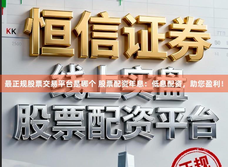 最正规股票交易平台是哪个 股票配资年息：低息配资，助您盈利！
