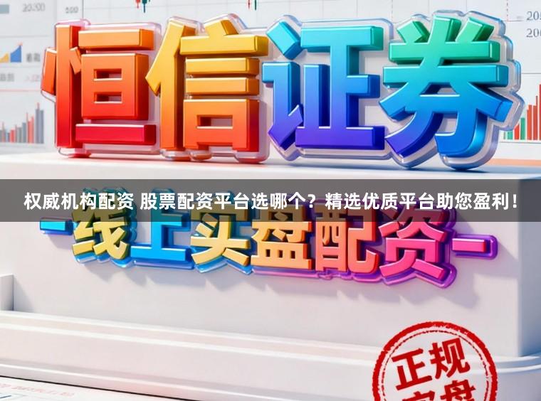 权威机构配资 股票配资平台选哪个？精选优质平台助您盈利！