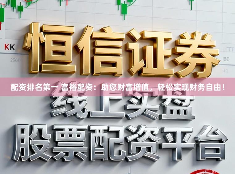 配资排名第一 富裕配资：助您财富增值，轻松实现财务自由！