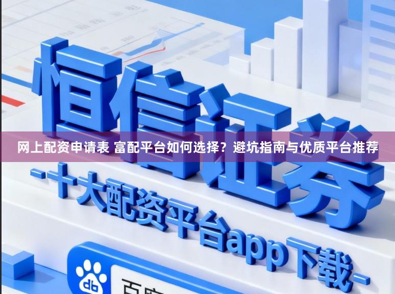 网上配资申请表 富配平台如何选择？避坑指南与优质平台推荐