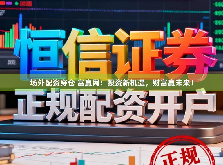 场外配资穿仓 富赢网：投资新机遇，财富赢未来！