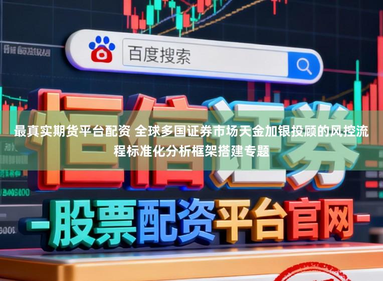 最真实期货平台配资 全球多国证券市场天金加银投顾的风控流程标准化分析框架搭建专题