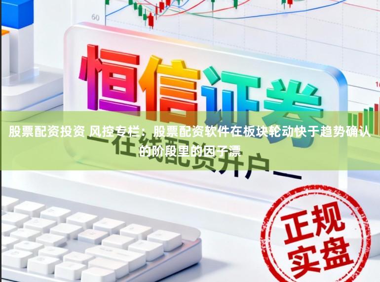 股票配资投资 风控专栏：股票配资软件在板块轮动快于趋势确认的阶段里的因子漂