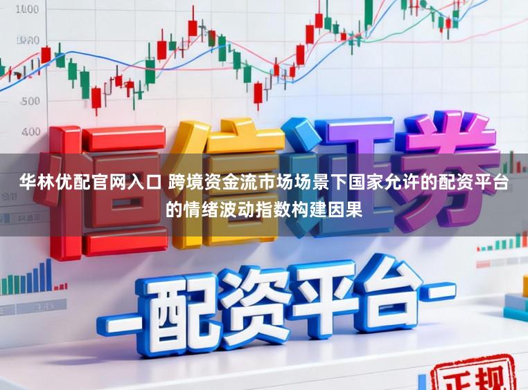华林优配官网入口 跨境资金流市场场景下国家允许的配资平台的情绪波动指数构建因果